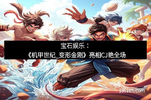 宝石娱乐：《机甲世纪_变形金刚》亮相CJ艳全场