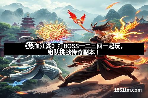 《热血江湖》打BOSS一二三四一起玩，组队挑战传奇副本！