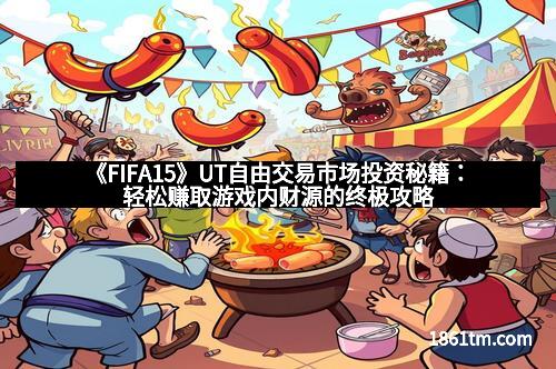《FIFA15》UT自由交易市场投资秘籍：轻松赚取游戏内财源的终极攻略