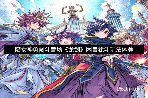 陪女神勇闯斗兽场《龙剑》困兽犹斗玩法体验